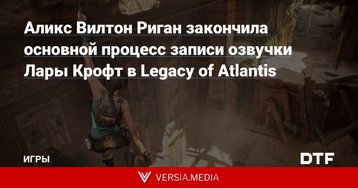 Аликс Вилтон Риган закончила основной процесс записи озвучки Лары Крофт в Legacy of Atlantis