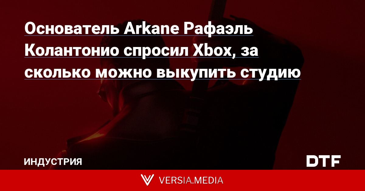 Основатель Arkane Рафаэль Колантонио спросил Xbox, за сколько можно выкупить студию