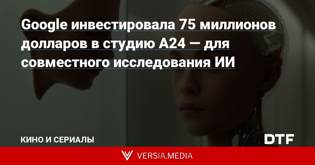 Google инвестировала 75 миллионов долларов в студию A24 — для совместного исследования ИИ