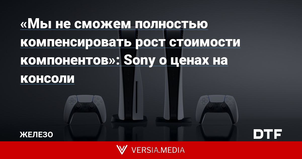 «Мы не сможем полностью компенсировать рост стоимости компонентов»: Sony о ценах на консоли