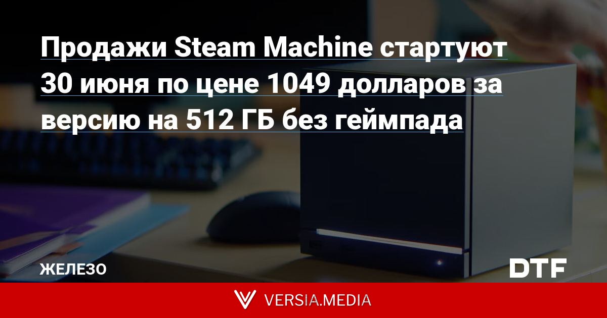Продажи Steam Machine стартуют 30 июня по цене 1049 долларов за версию на 512 ГБ без геймпада