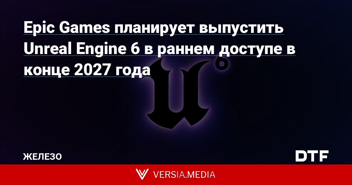 Epic Games планирует выпустить Unreal Engine 6 в раннем доступе в конце 2027 года