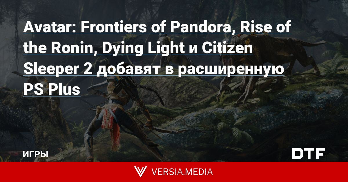 Avatar: Frontiers of Pandora, Rise of the Ronin, Dying Light и Citizen Sleeper 2 добавят в расширенную PS Plus