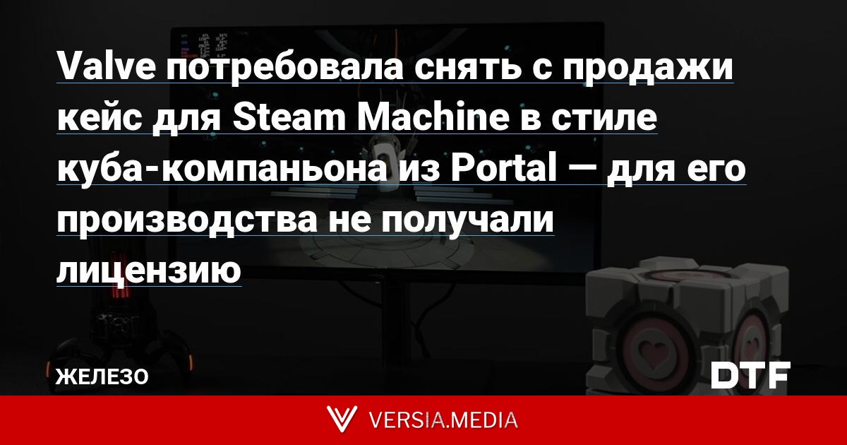 Valve потребовала снять с продажи кейс для Steam Machine в стиле куба-компаньона из Portal — для его производства не получали лицензию