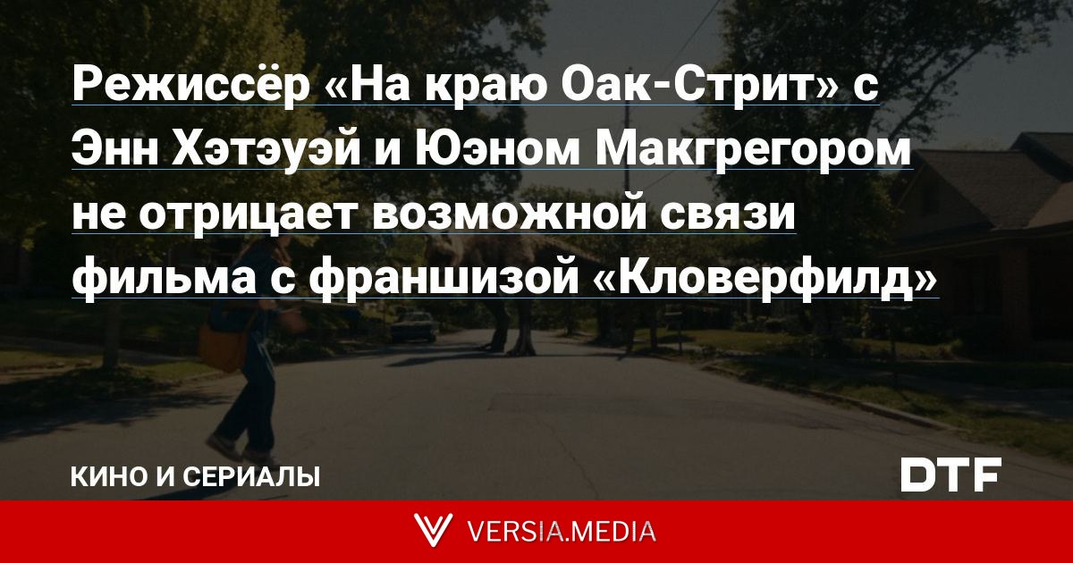Режиссёр «На краю Оак-Стрит» с Энн Хэтэуэй и Юэном Макгрегором не отрицает возможной связи фильма с франшизой «Кловерфилд»