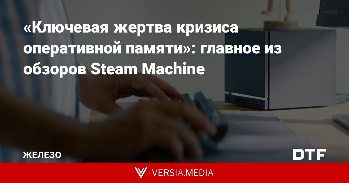 «Ключевая жертва кризиса оперативной памяти»: главное из обзоров Steam Machine