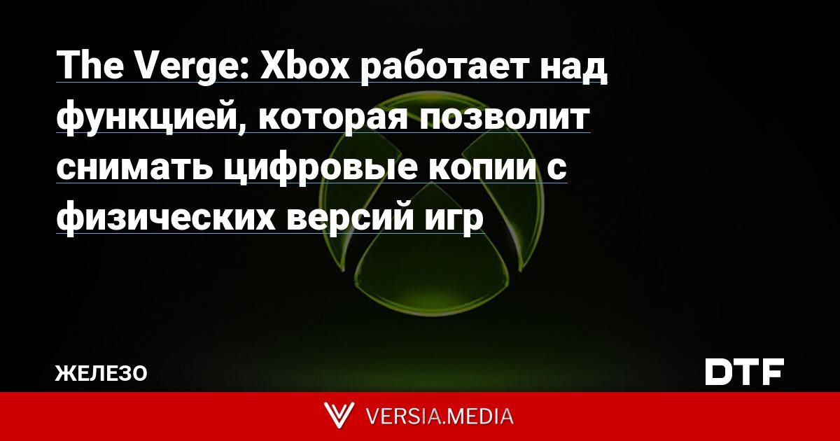 The Verge: Xbox работает над функцией, которая позволит снимать цифровые копии с физических версий игр